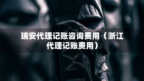 瑞安代理記賬咨詢(xún)費(fèi)用（浙江代理記賬費(fèi)用）