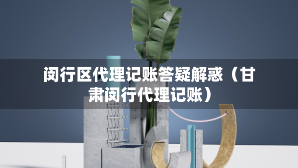 閔行區(qū)代理記賬答疑解惑（甘肅閔行代理記賬）