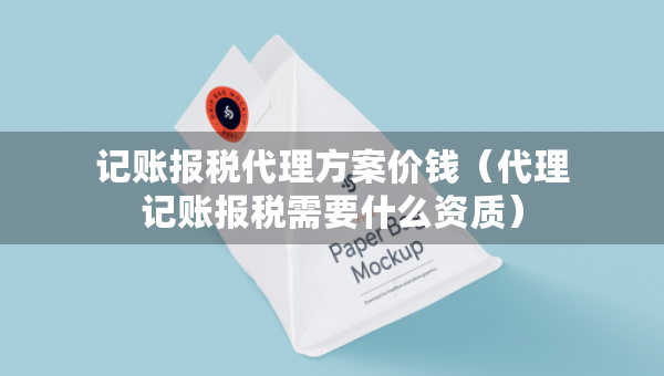 記賬報稅代理方案價錢（代理記賬報稅需要什么資質(zhì)）