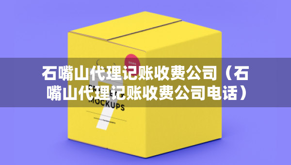 石嘴山代理記賬收費(fèi)公司（石嘴山代理記賬收費(fèi)公司電話）
