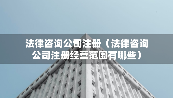 法律咨詢公司注冊（法律咨詢公司注冊經(jīng)營范圍有哪些）