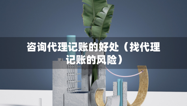 咨詢代理記賬的好處（找代理記賬的風(fēng)險）