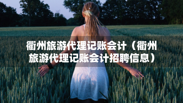 衢州旅游代理記賬會計（衢州旅游代理記賬會計招聘信息）
