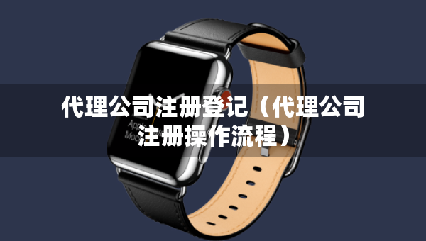 代理公司注冊(cè)登記（代理公司注冊(cè)操作流程）