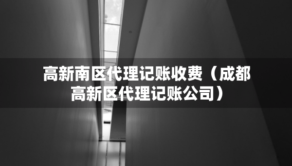 高新南區(qū)代理記賬收費（成都高新區(qū)代理記賬公司）
