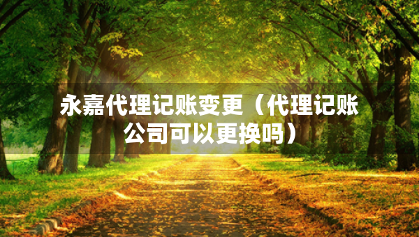 永嘉代理記賬變更（代理記賬公司可以更換嗎）
