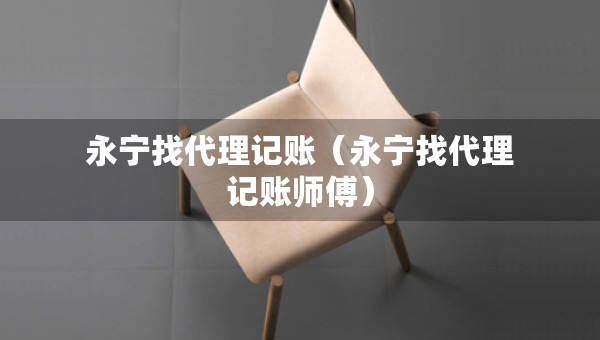 永寧找代理記賬（永寧找代理記賬師傅）