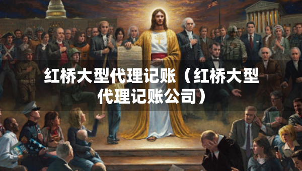 紅橋大型代理記賬（紅橋大型代理記賬公司）