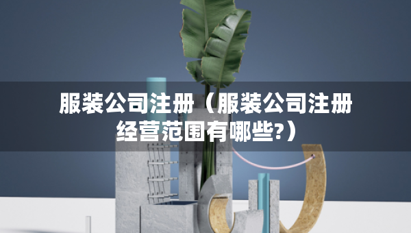 服裝公司注冊(cè)（服裝公司注冊(cè)經(jīng)營(yíng)范圍有哪些?）