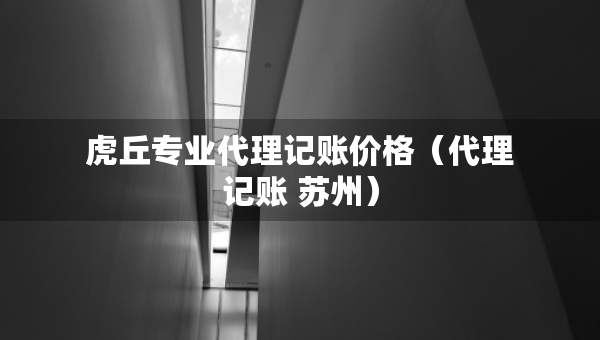 虎丘專業(yè)代理記賬價(jià)格（代理記賬 蘇州）