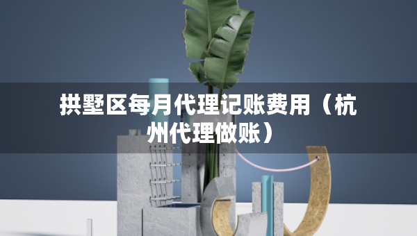 拱墅區(qū)每月代理記賬費(fèi)用（杭州代理做賬）