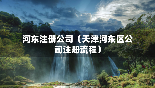 河?xùn)|注冊(cè)公司（天津河?xùn)|區(qū)公司注冊(cè)流程）