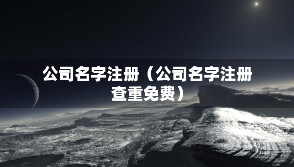 公司名字注冊（公司名字注冊查重免費(fèi)）
