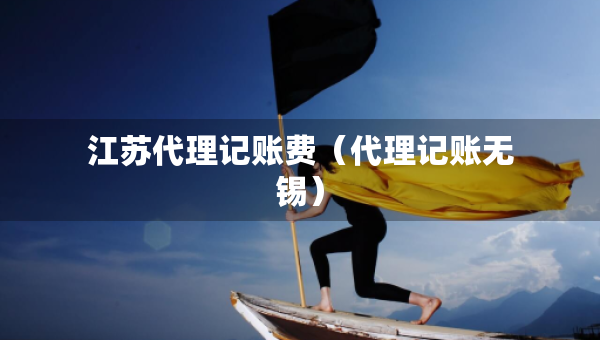 江蘇代理記賬費(fèi)（代理記賬無錫）