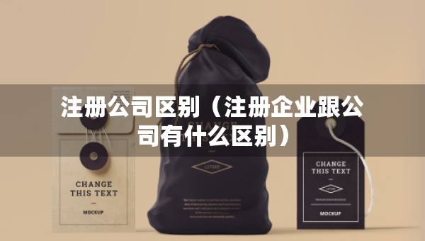 注冊公司區(qū)別（注冊企業(yè)跟公司有什么區(qū)別）