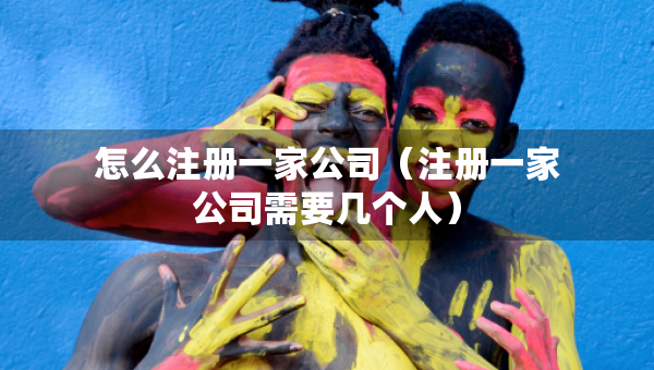 怎么注冊一家公司（注冊一家公司需要幾個人）