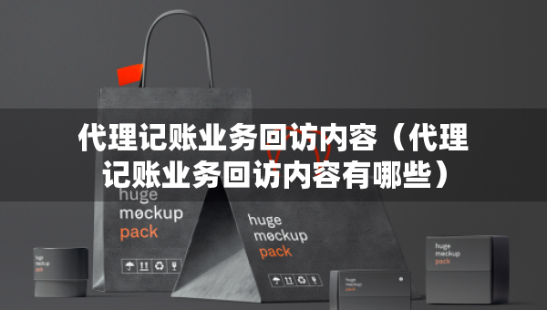 代理記賬業(yè)務(wù)回訪(fǎng)內(nèi)容（代理記賬業(yè)務(wù)回訪(fǎng)內(nèi)容有哪些）