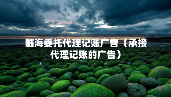 臨海委托代理記賬廣告（承接代理記賬的廣告）