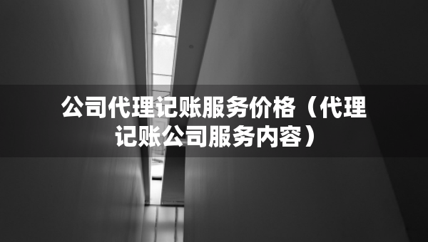 公司代理記賬服務價格（代理記賬公司服務內容）