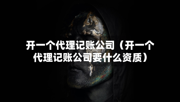 開一個(gè)代理記賬公司（開一個(gè)代理記賬公司要什么資質(zhì)）