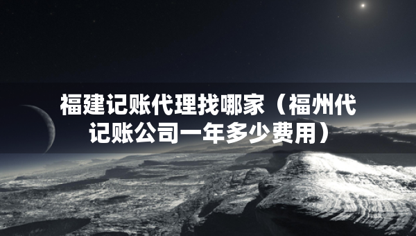 福建記賬代理找哪家（福州代記賬公司一年多少費用）
