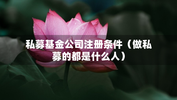 私募基金公司注冊條件（做私募的都是什么人）