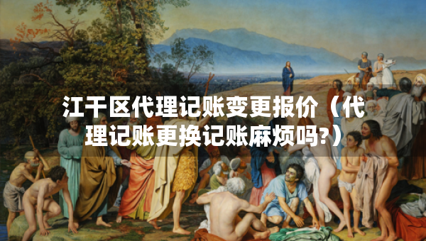 江干區(qū)代理記賬變更報(bào)價(jià)（代理記賬更換記賬麻煩嗎?）