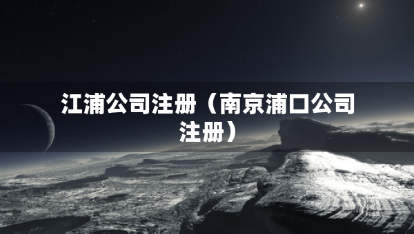江浦公司注冊(cè)（南京浦口公司注冊(cè)）