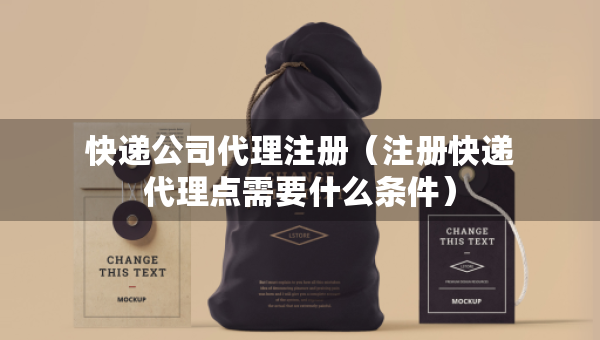 快遞公司代理注冊（注冊快遞代理點需要什么條件）