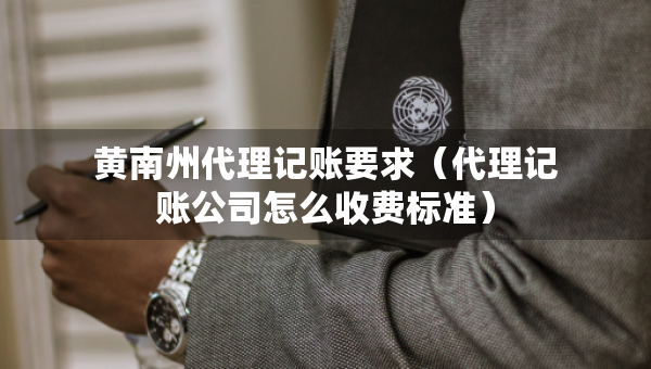 黃南州代理記賬要求（代理記賬公司怎么收費標準）