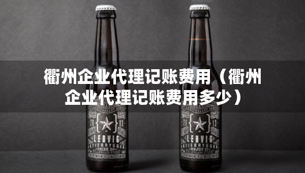 衢州企業(yè)代理記賬費(fèi)用（衢州企業(yè)代理記賬費(fèi)用多少）