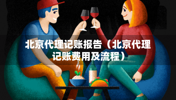 北京代理記賬報(bào)告（北京代理記賬費(fèi)用及流程）