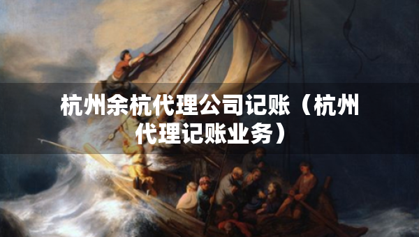杭州余杭代理公司記賬（杭州代理記賬業(yè)務）