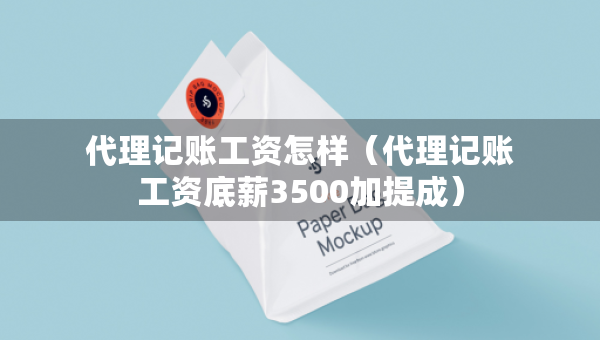代理記賬工資怎樣（代理記賬工資底薪3500加提成）