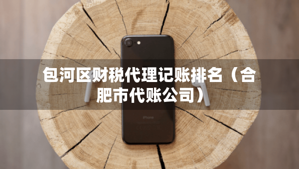 包河區(qū)財稅代理記賬排名（合肥市代賬公司）