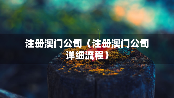 注冊澳門公司（注冊澳門公司詳細(xì)流程）
