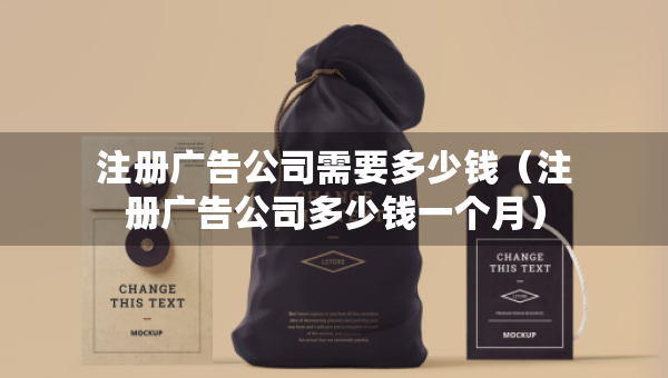 注冊(cè)廣告公司需要多少錢（注冊(cè)廣告公司多少錢一個(gè)月）