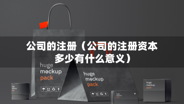 公司的注冊（公司的注冊資本多少有什么意義）