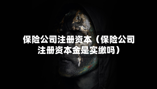 保險(xiǎn)公司注冊(cè)資本（保險(xiǎn)公司注冊(cè)資本金是實(shí)繳嗎）