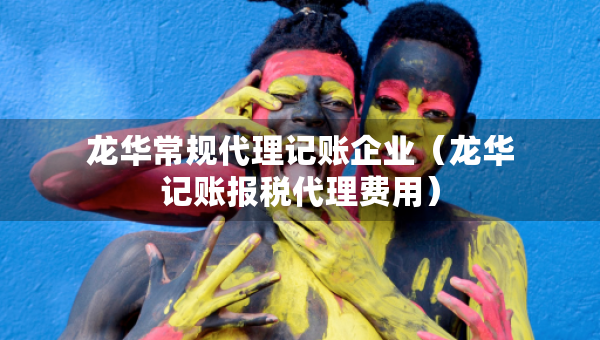 龍華常規(guī)代理記賬企業(yè)（龍華記賬報(bào)稅代理費(fèi)用）