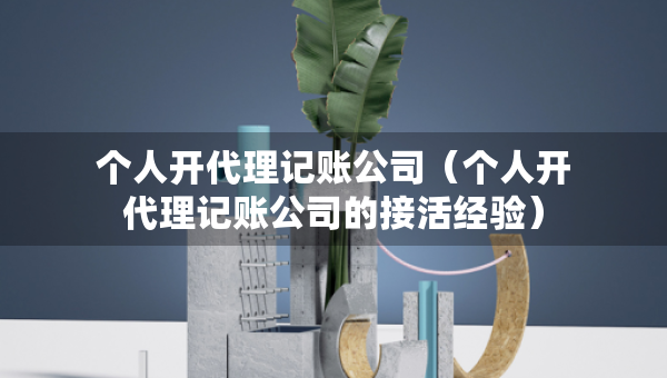 個人開代理記賬公司（個人開代理記賬公司的接活經(jīng)驗(yàn)）