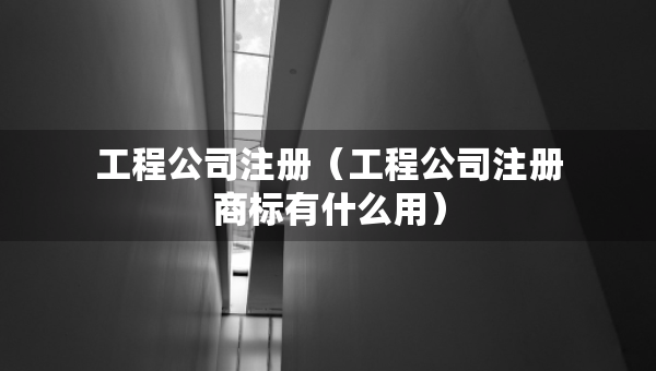 工程公司注冊（工程公司注冊商標(biāo)有什么用）