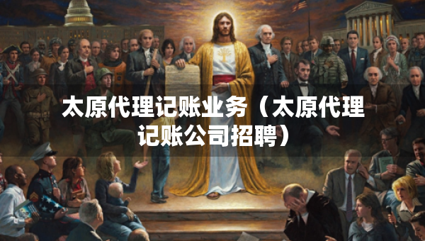 太原代理記賬業(yè)務(wù)（太原代理記賬公司招聘）