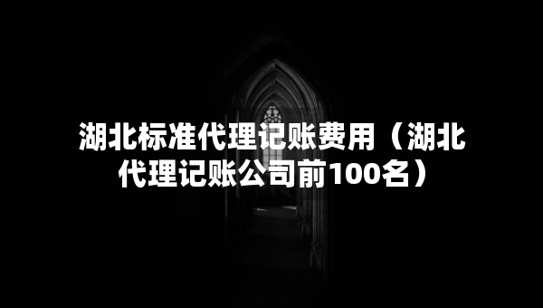 湖北標(biāo)準(zhǔn)代理記賬費(fèi)用（湖北代理記賬公司前100名）