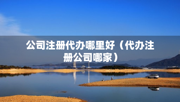公司注冊代辦哪里好（代辦注冊公司哪家）