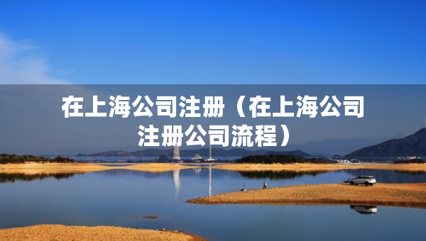 在上海公司注冊（在上海公司注冊公司流程）