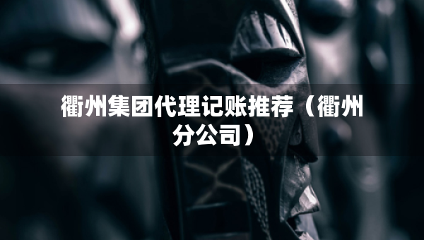 衢州集團(tuán)代理記賬推薦（衢州分公司）