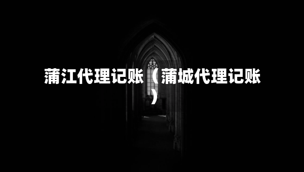 蒲江代理記賬（蒲城代理記賬）