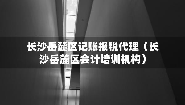 長(zhǎng)沙岳麓區(qū)記賬報(bào)稅代理（長(zhǎng)沙岳麓區(qū)會(huì)計(jì)培訓(xùn)機(jī)構(gòu)）