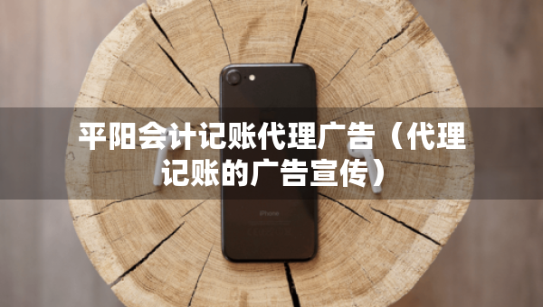 平陽會計記賬代理廣告（代理記賬的廣告宣傳）